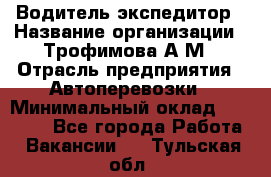 Водитель-экспедитор › Название организации ­ Трофимова А.М › Отрасль предприятия ­ Автоперевозки › Минимальный оклад ­ 65 000 - Все города Работа » Вакансии   . Тульская обл.